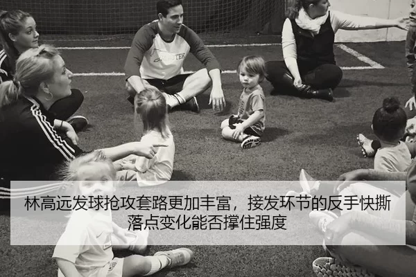 林高远发球抢攻套路更加丰富，接发环节的反手快撕落点变化能否撑住强度